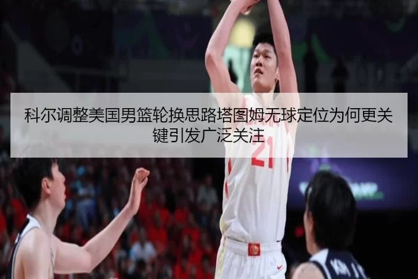 科尔调整美国男篮轮换思路塔图姆无球定位为何更关键引发广泛关注