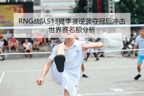 RNG战队S13夏季赛逆袭夺冠后冲击世界赛名额分析